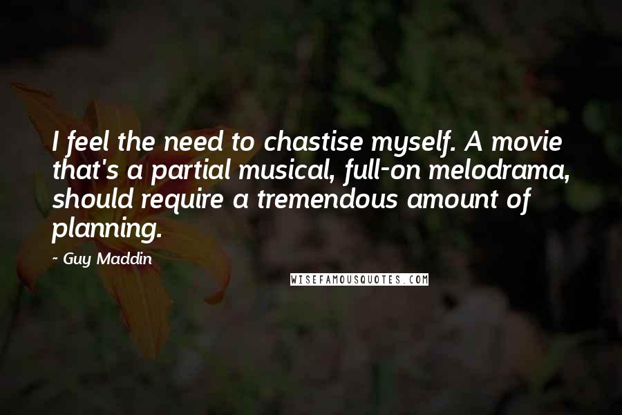 Guy Maddin Quotes: I feel the need to chastise myself. A movie that's a partial musical, full-on melodrama, should require a tremendous amount of planning.