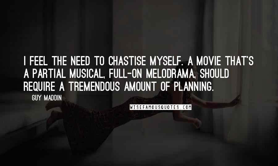 Guy Maddin Quotes: I feel the need to chastise myself. A movie that's a partial musical, full-on melodrama, should require a tremendous amount of planning.
