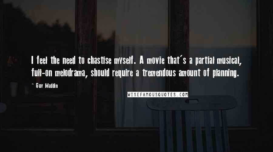 Guy Maddin Quotes: I feel the need to chastise myself. A movie that's a partial musical, full-on melodrama, should require a tremendous amount of planning.