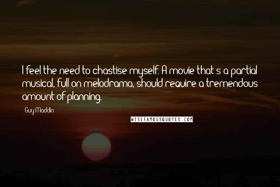 Guy Maddin Quotes: I feel the need to chastise myself. A movie that's a partial musical, full-on melodrama, should require a tremendous amount of planning.