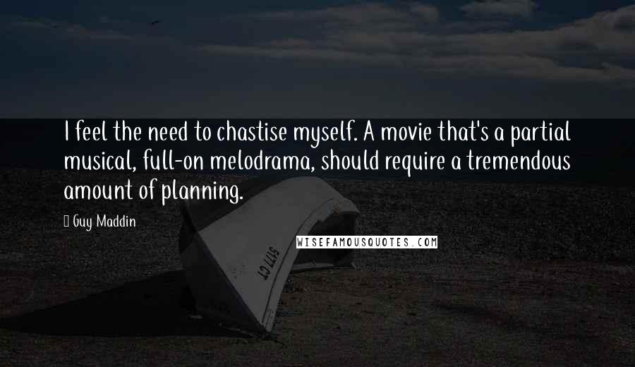 Guy Maddin Quotes: I feel the need to chastise myself. A movie that's a partial musical, full-on melodrama, should require a tremendous amount of planning.
