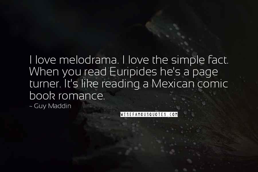 Guy Maddin Quotes: I love melodrama. I love the simple fact. When you read Euripides he's a page turner. It's like reading a Mexican comic book romance.