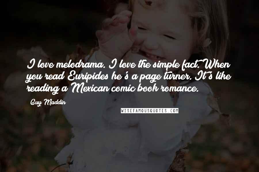 Guy Maddin Quotes: I love melodrama. I love the simple fact. When you read Euripides he's a page turner. It's like reading a Mexican comic book romance.