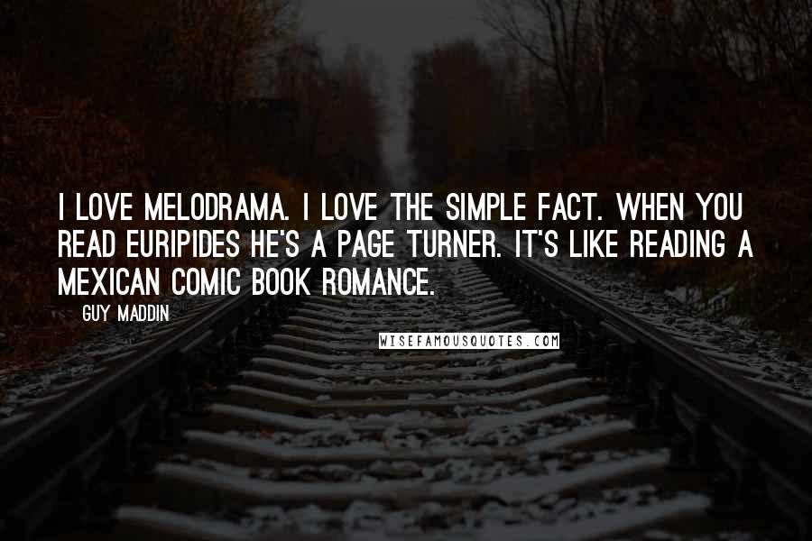 Guy Maddin Quotes: I love melodrama. I love the simple fact. When you read Euripides he's a page turner. It's like reading a Mexican comic book romance.