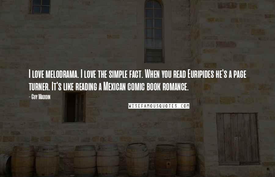 Guy Maddin Quotes: I love melodrama. I love the simple fact. When you read Euripides he's a page turner. It's like reading a Mexican comic book romance.