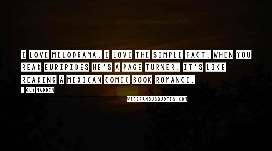 Guy Maddin Quotes: I love melodrama. I love the simple fact. When you read Euripides he's a page turner. It's like reading a Mexican comic book romance.