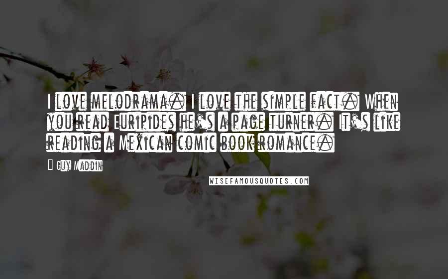 Guy Maddin Quotes: I love melodrama. I love the simple fact. When you read Euripides he's a page turner. It's like reading a Mexican comic book romance.