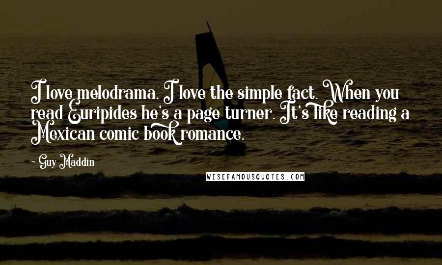 Guy Maddin Quotes: I love melodrama. I love the simple fact. When you read Euripides he's a page turner. It's like reading a Mexican comic book romance.