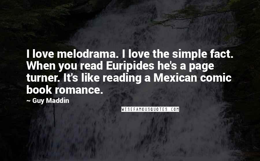Guy Maddin Quotes: I love melodrama. I love the simple fact. When you read Euripides he's a page turner. It's like reading a Mexican comic book romance.