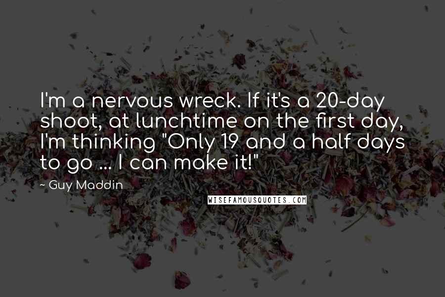 Guy Maddin Quotes: I'm a nervous wreck. If it's a 20-day shoot, at lunchtime on the first day, I'm thinking "Only 19 and a half days to go ... I can make it!"