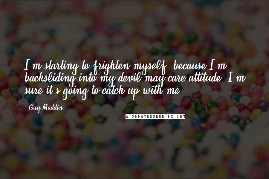 Guy Maddin Quotes: I'm starting to frighten myself, because I'm backsliding into my devil-may-care attitude. I'm sure it's going to catch up with me.