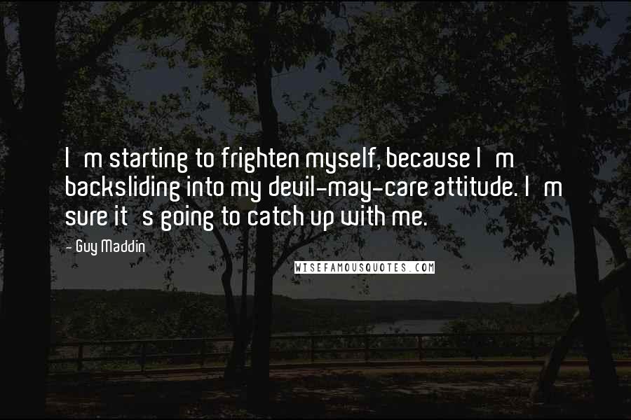 Guy Maddin Quotes: I'm starting to frighten myself, because I'm backsliding into my devil-may-care attitude. I'm sure it's going to catch up with me.