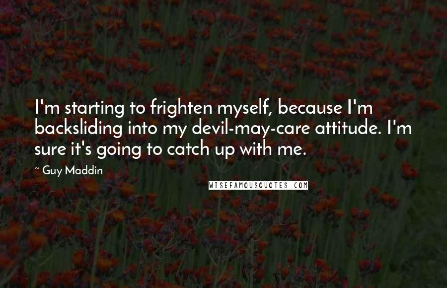 Guy Maddin Quotes: I'm starting to frighten myself, because I'm backsliding into my devil-may-care attitude. I'm sure it's going to catch up with me.