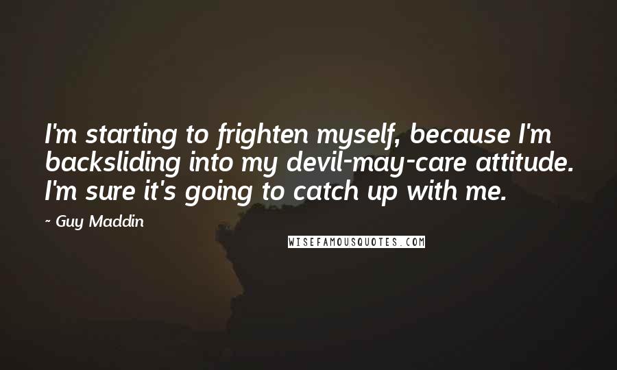 Guy Maddin Quotes: I'm starting to frighten myself, because I'm backsliding into my devil-may-care attitude. I'm sure it's going to catch up with me.