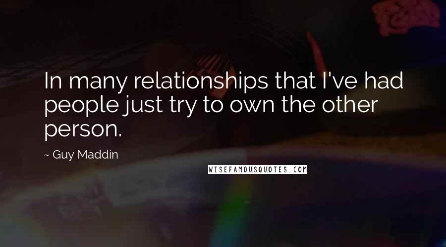 Guy Maddin Quotes: In many relationships that I've had people just try to own the other person.