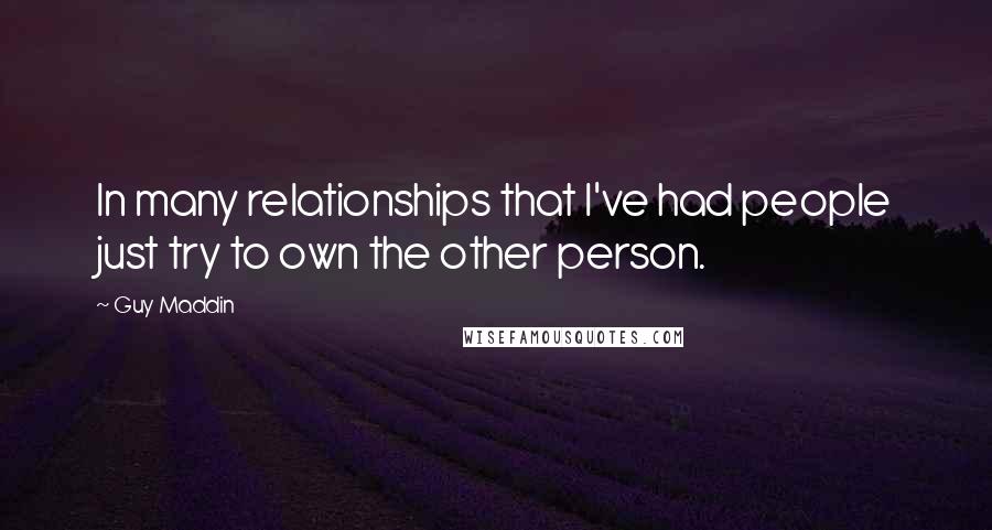 Guy Maddin Quotes: In many relationships that I've had people just try to own the other person.