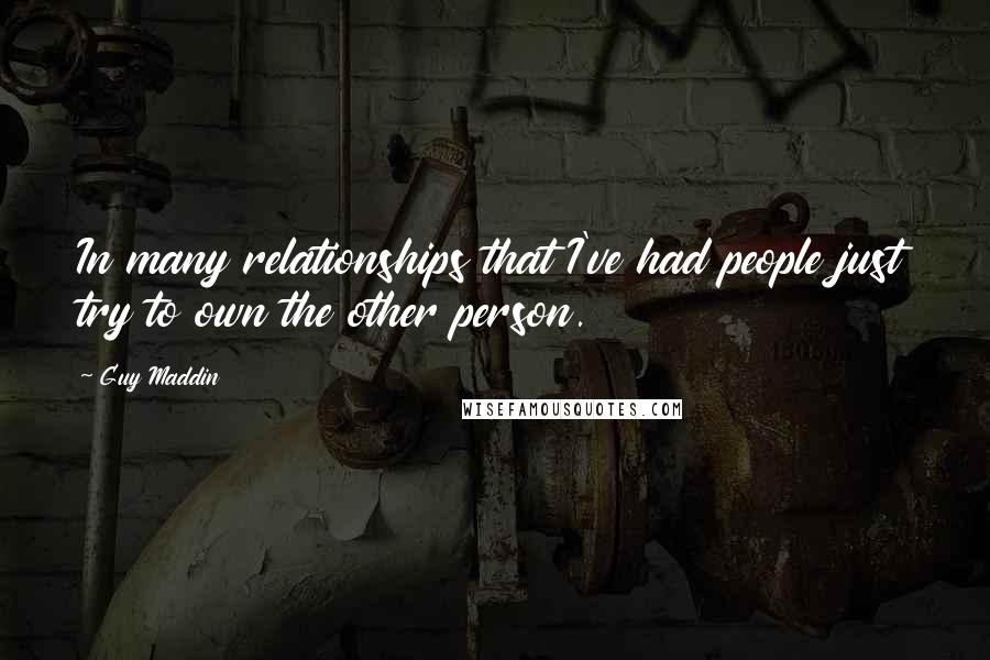 Guy Maddin Quotes: In many relationships that I've had people just try to own the other person.