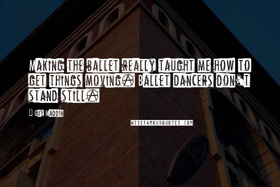 Guy Maddin Quotes: Making the ballet really taught me how to get things moving. Ballet dancers don't stand still.