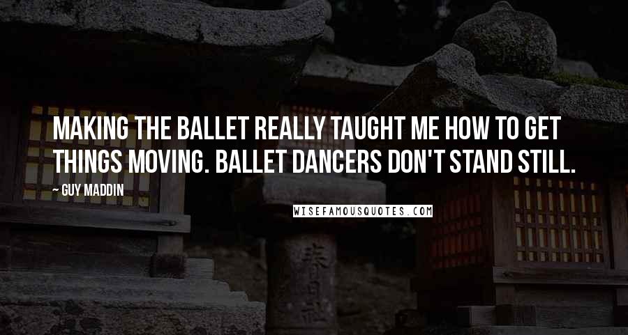 Guy Maddin Quotes: Making the ballet really taught me how to get things moving. Ballet dancers don't stand still.