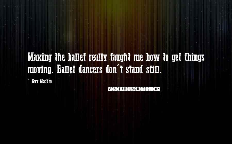 Guy Maddin Quotes: Making the ballet really taught me how to get things moving. Ballet dancers don't stand still.