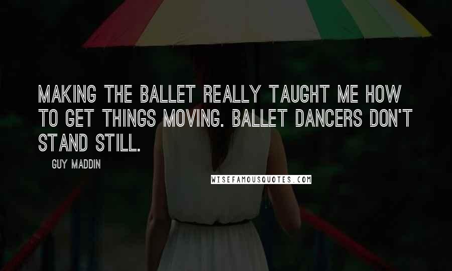 Guy Maddin Quotes: Making the ballet really taught me how to get things moving. Ballet dancers don't stand still.