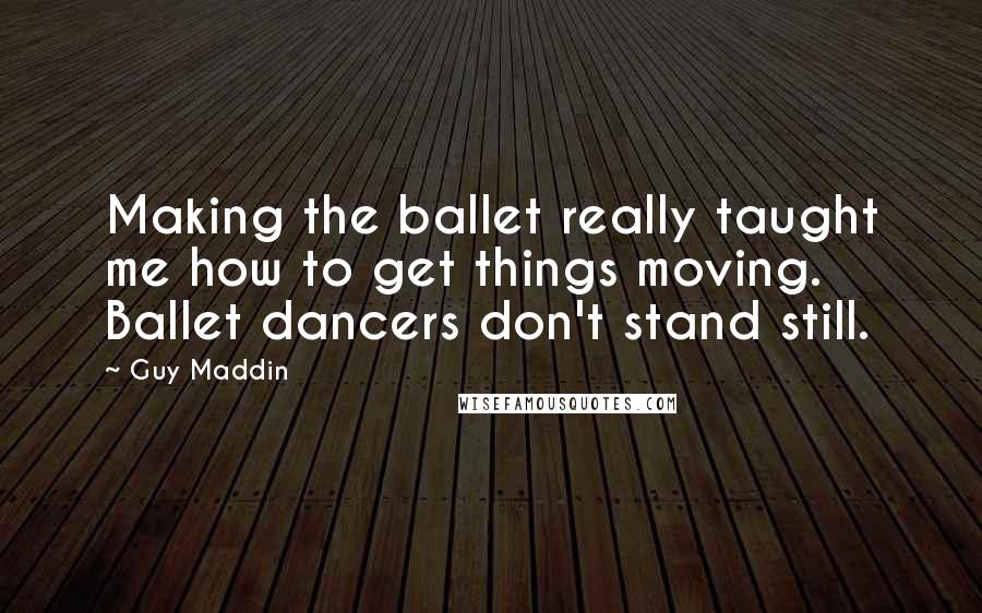 Guy Maddin Quotes: Making the ballet really taught me how to get things moving. Ballet dancers don't stand still.