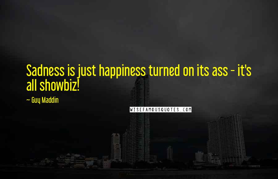 Guy Maddin Quotes: Sadness is just happiness turned on its ass - it's all showbiz!