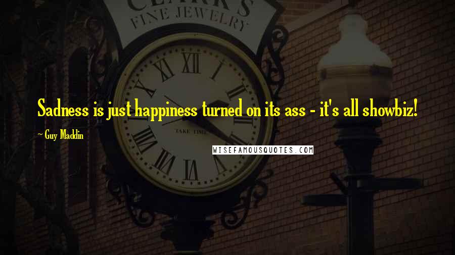 Guy Maddin Quotes: Sadness is just happiness turned on its ass - it's all showbiz!