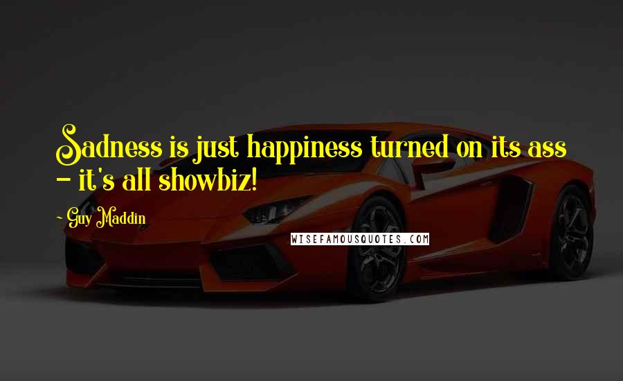 Guy Maddin Quotes: Sadness is just happiness turned on its ass - it's all showbiz!