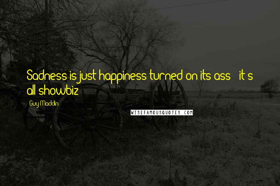 Guy Maddin Quotes: Sadness is just happiness turned on its ass - it's all showbiz!