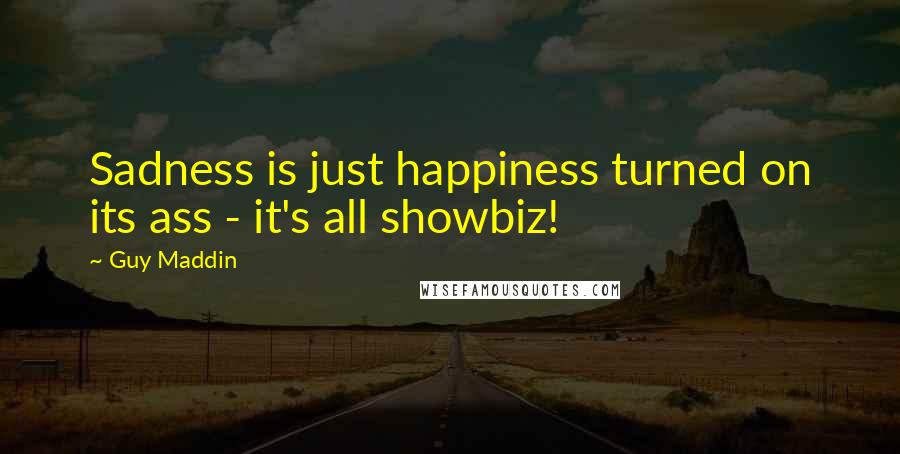 Guy Maddin Quotes: Sadness is just happiness turned on its ass - it's all showbiz!