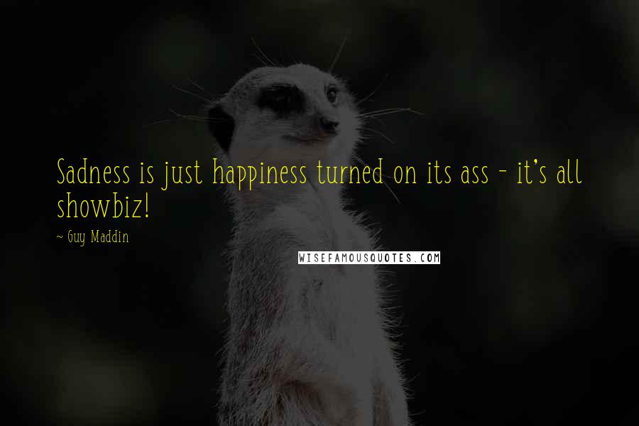 Guy Maddin Quotes: Sadness is just happiness turned on its ass - it's all showbiz!