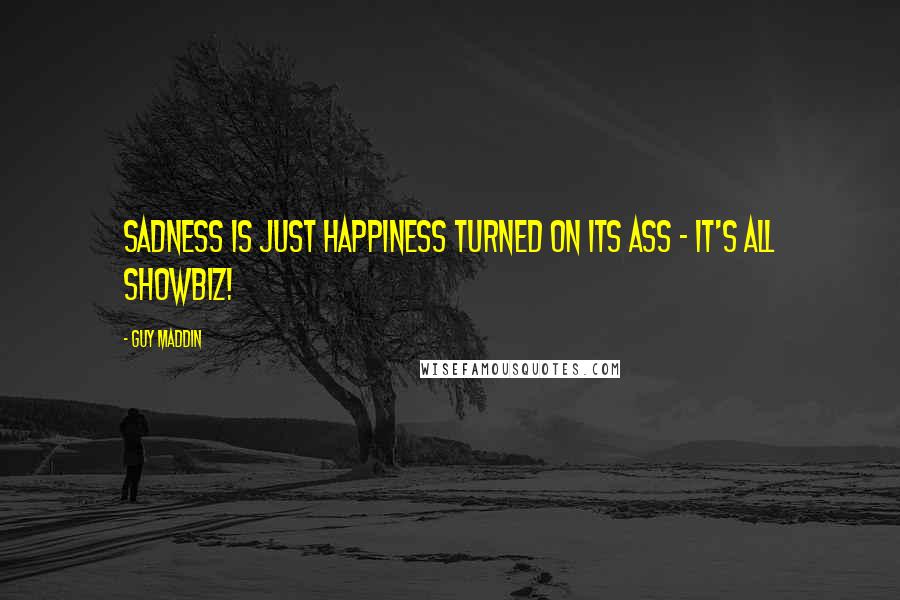 Guy Maddin Quotes: Sadness is just happiness turned on its ass - it's all showbiz!