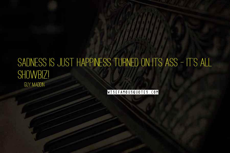 Guy Maddin Quotes: Sadness is just happiness turned on its ass - it's all showbiz!