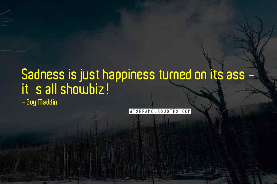 Guy Maddin Quotes: Sadness is just happiness turned on its ass - it's all showbiz!