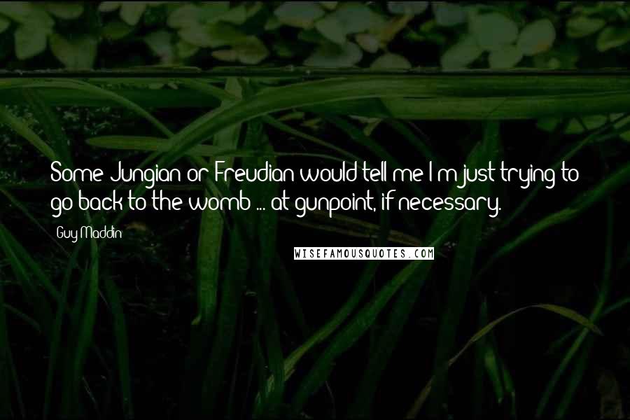 Guy Maddin Quotes: Some Jungian or Freudian would tell me I'm just trying to go back to the womb ... at gunpoint, if necessary.
