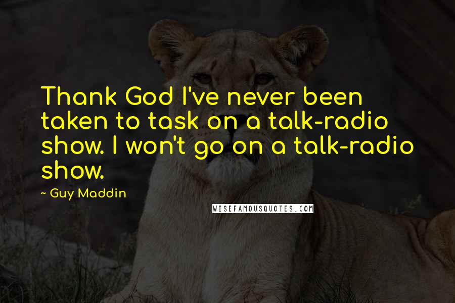 Guy Maddin Quotes: Thank God I've never been taken to task on a talk-radio show. I won't go on a talk-radio show.