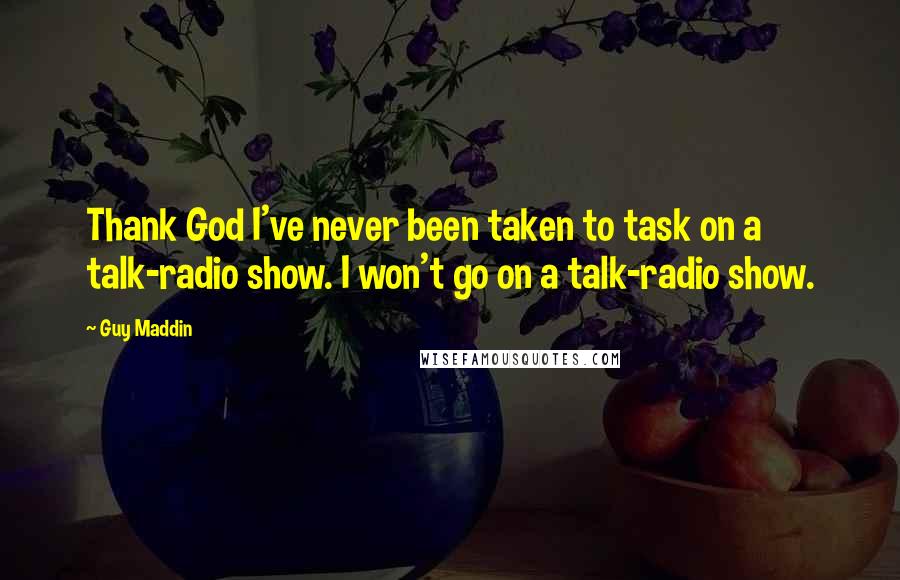 Guy Maddin Quotes: Thank God I've never been taken to task on a talk-radio show. I won't go on a talk-radio show.