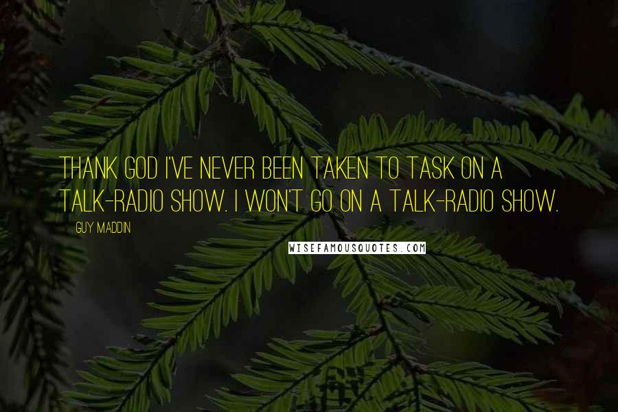 Guy Maddin Quotes: Thank God I've never been taken to task on a talk-radio show. I won't go on a talk-radio show.