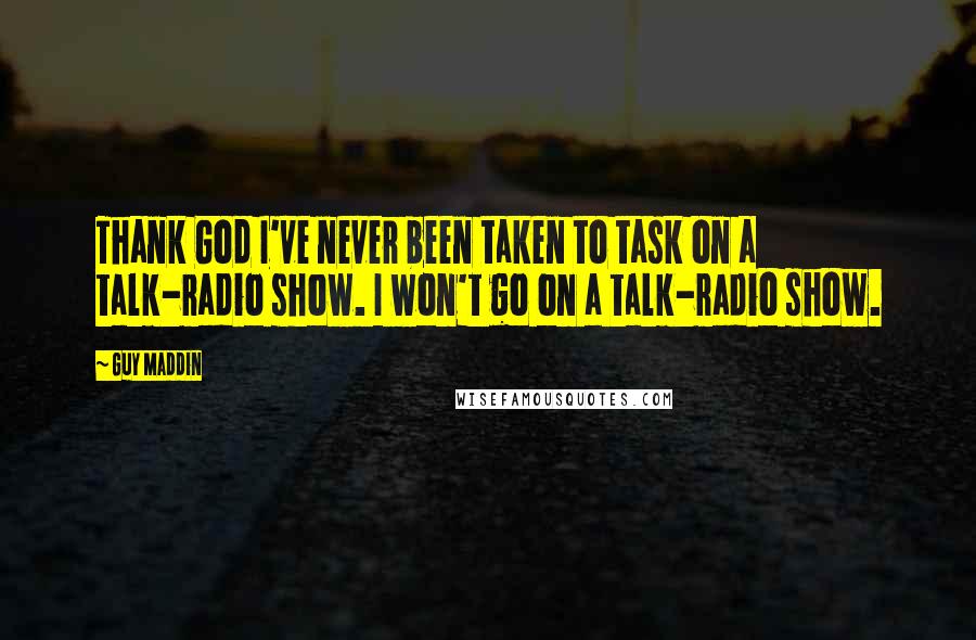 Guy Maddin Quotes: Thank God I've never been taken to task on a talk-radio show. I won't go on a talk-radio show.