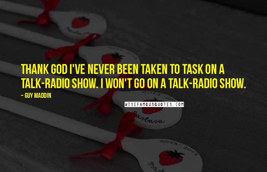 Guy Maddin Quotes: Thank God I've never been taken to task on a talk-radio show. I won't go on a talk-radio show.