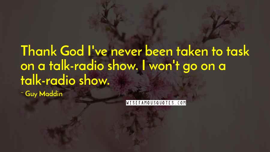 Guy Maddin Quotes: Thank God I've never been taken to task on a talk-radio show. I won't go on a talk-radio show.