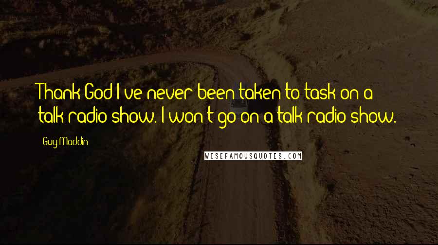 Guy Maddin Quotes: Thank God I've never been taken to task on a talk-radio show. I won't go on a talk-radio show.