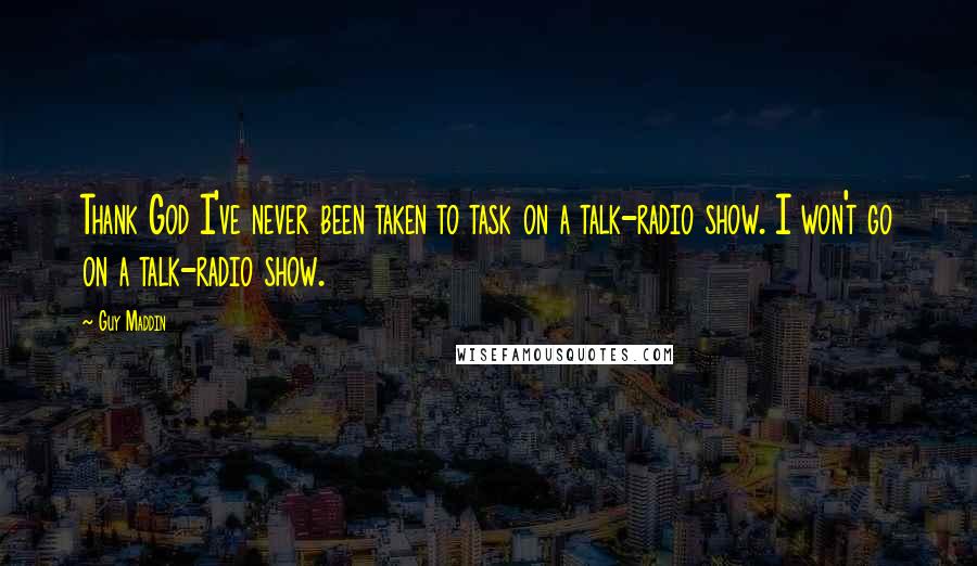 Guy Maddin Quotes: Thank God I've never been taken to task on a talk-radio show. I won't go on a talk-radio show.