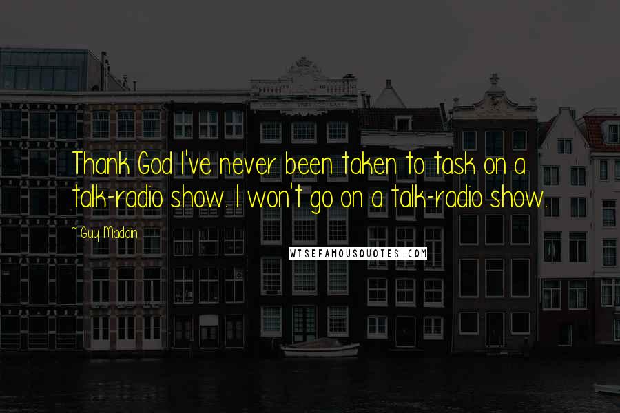 Guy Maddin Quotes: Thank God I've never been taken to task on a talk-radio show. I won't go on a talk-radio show.
