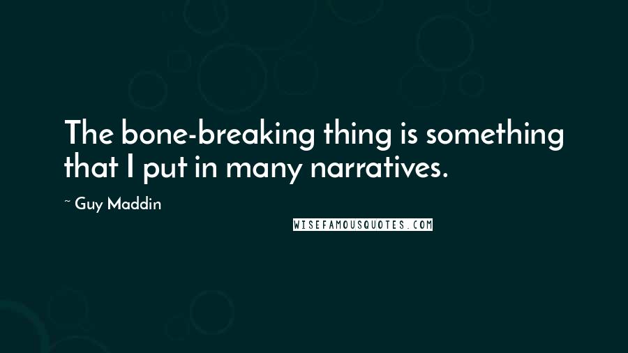 Guy Maddin Quotes: The bone-breaking thing is something that I put in many narratives.