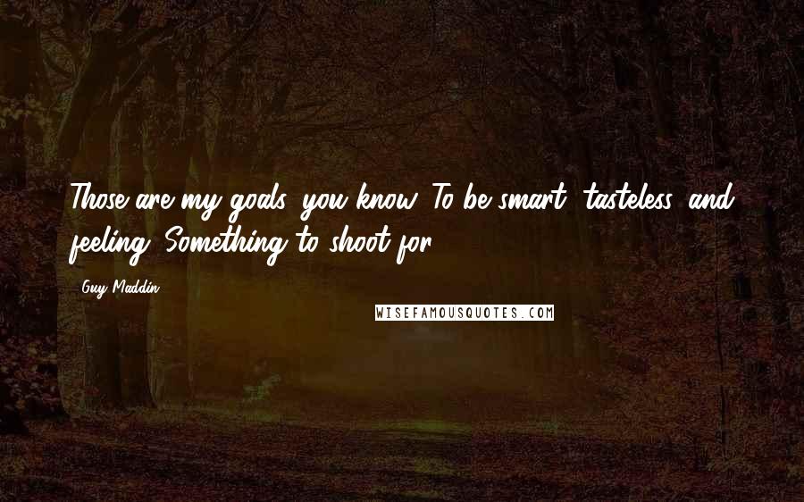 Guy Maddin Quotes: Those are my goals, you know. To be smart, tasteless, and feeling. Something to shoot for.