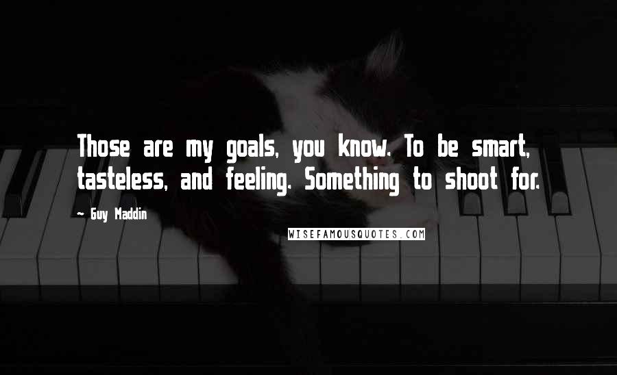 Guy Maddin Quotes: Those are my goals, you know. To be smart, tasteless, and feeling. Something to shoot for.