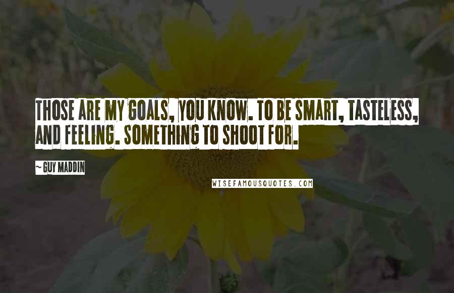 Guy Maddin Quotes: Those are my goals, you know. To be smart, tasteless, and feeling. Something to shoot for.