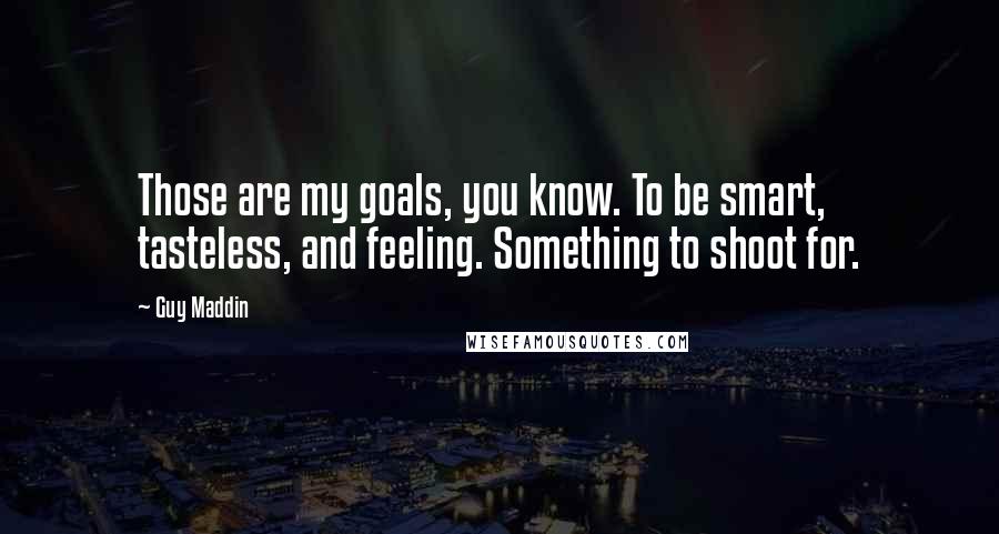 Guy Maddin Quotes: Those are my goals, you know. To be smart, tasteless, and feeling. Something to shoot for.